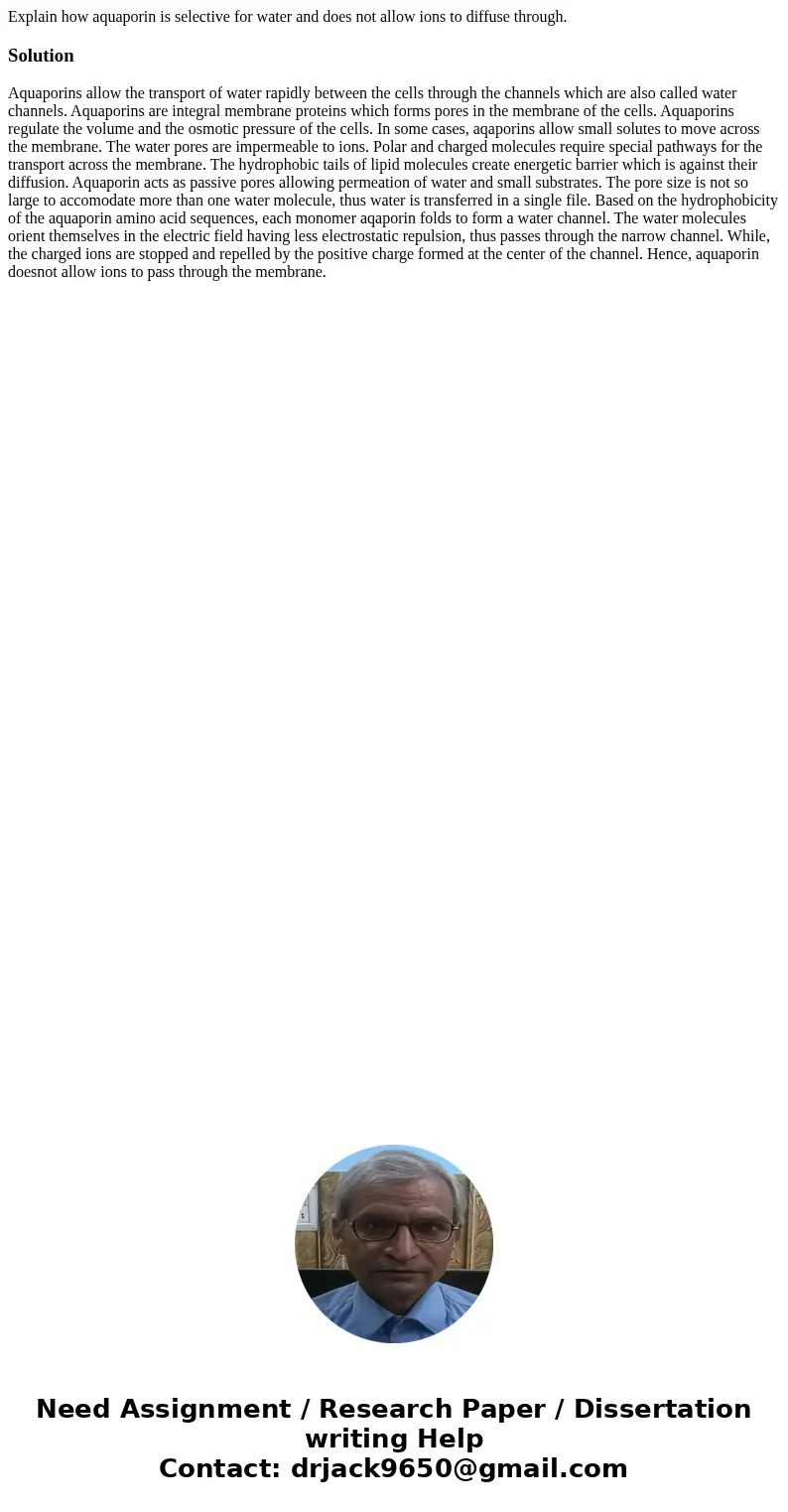 Explain how aquaporin is selective for water and does not allow ions to diffuse through.SolutionAquaporins allow the transport of water rapidly between the cell
