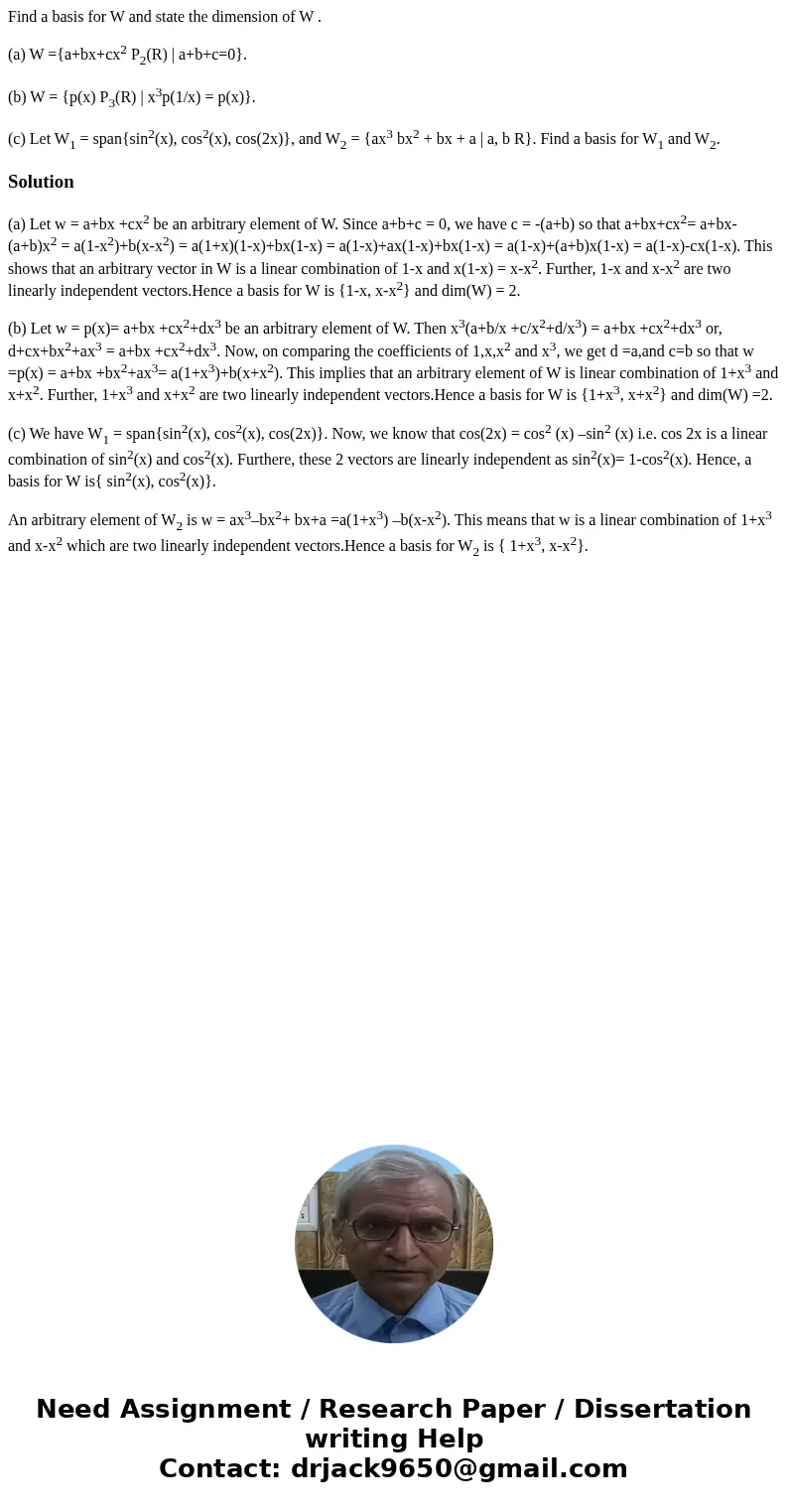 Find a basis for W and state the dimension of W . (a) W ={a+bx+cx2 P2(R) | a+b+c=0}. (b) W = {p(x) P3(R) | x3p(1/x) = p(x)}. (c) Let W1 = span{sin2(x), cos2(x), Find a basis for W and state the dimension of W . (a) W ={a+bx+cx2 P2(R) | a+b+c=0}. (b) W = {p(x) P3(R) | x3p(1/x) = p(x)}. (c) Let W1 = span{sin2(x), cos2(x),