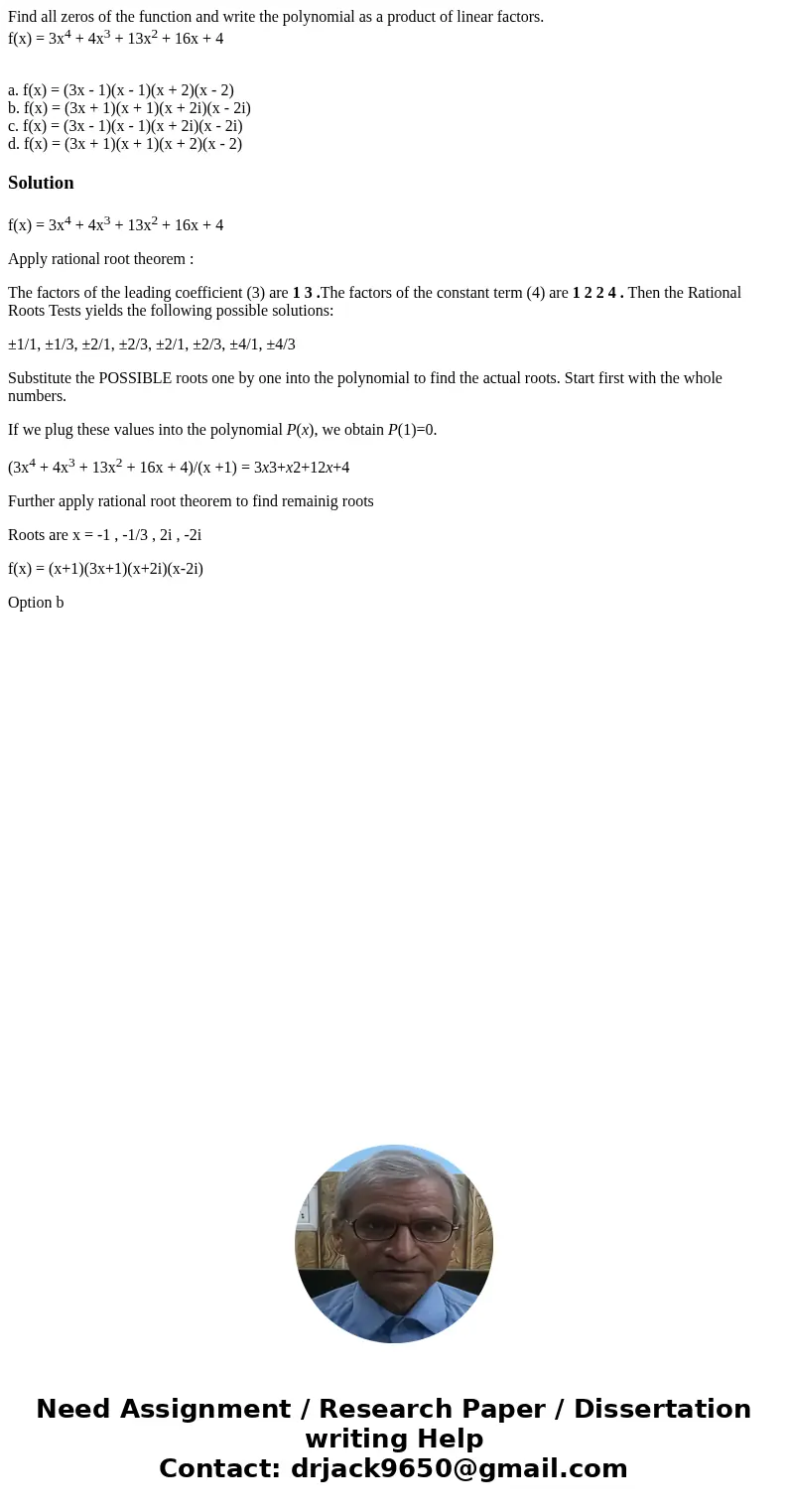 Find all zeros of the function and write the polynomial as a product of linear factors. f(x) = 3x4 + 4x3 + 13x2 + 16x + 4 a. f(x) = (3x - 1)(x - 1)(x + 2)(x - 2 Find all zeros of the function and write the polynomial as a product of linear factors. f(x) = 3x4 + 4x3 + 13x2 + 16x + 4 a. f(x) = (3x - 1)(x - 1)(x + 2)(x - 2