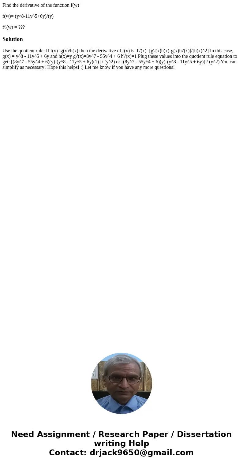 Find the derivative of the function f(w) f(w)= (y^8-11y^5+6y)/(y) f\'(w) = ???Solution Use the quotient rule: If f(x)=g(x)/h(x) then the derivative of f(x) is:  Find the derivative of the function f(w) f(w)= (y^8-11y^5+6y)/(y) f\'(w) = ???Solution Use the quotient rule: If f(x)=g(x)/h(x) then the derivative of f(x) is: