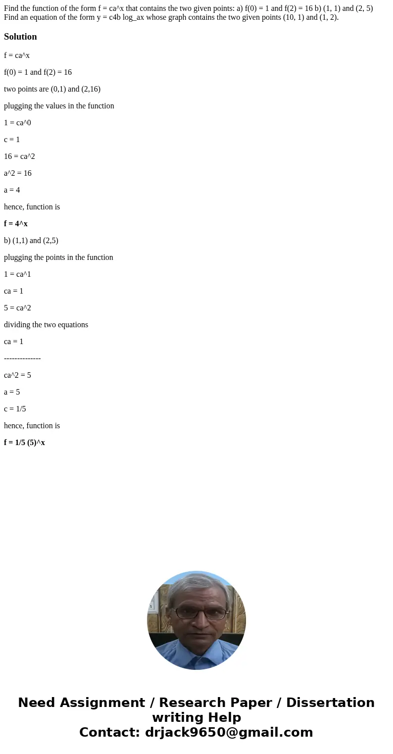 Find the function of the form f = ca^x that contains the two given points: a) f(0) = 1 and f(2) = 16 b) (1, 1) and (2, 5) Find an equation of the form y = c4b   Find the function of the form f = ca^x that contains the two given points: a) f(0) = 1 and f(2) = 16 b) (1, 1) and (2, 5) Find an equation of the form y = c4b