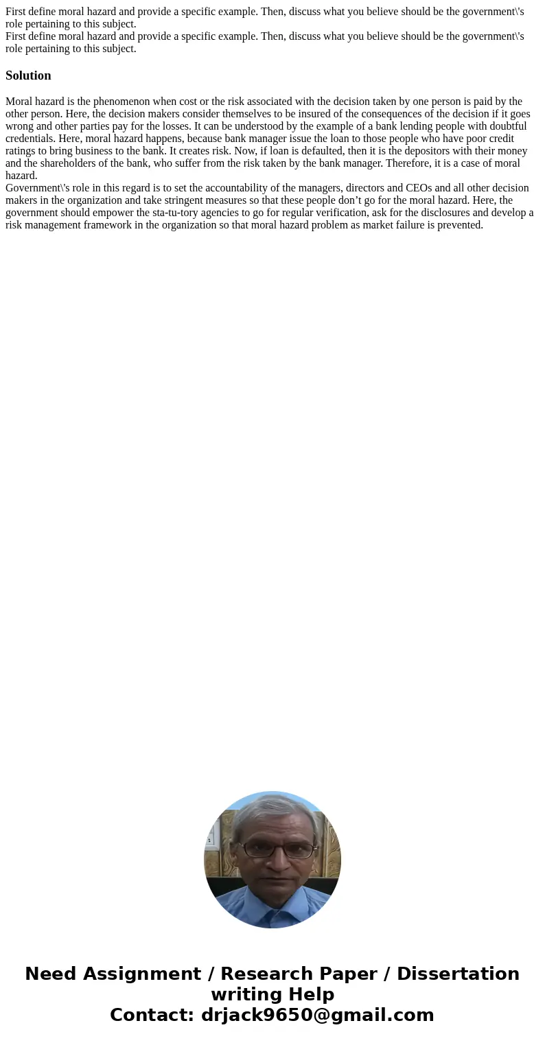 First define moral hazard and provide a specific example. Then, discuss what you believe should be the government\'s role pertaining to this subject. First def