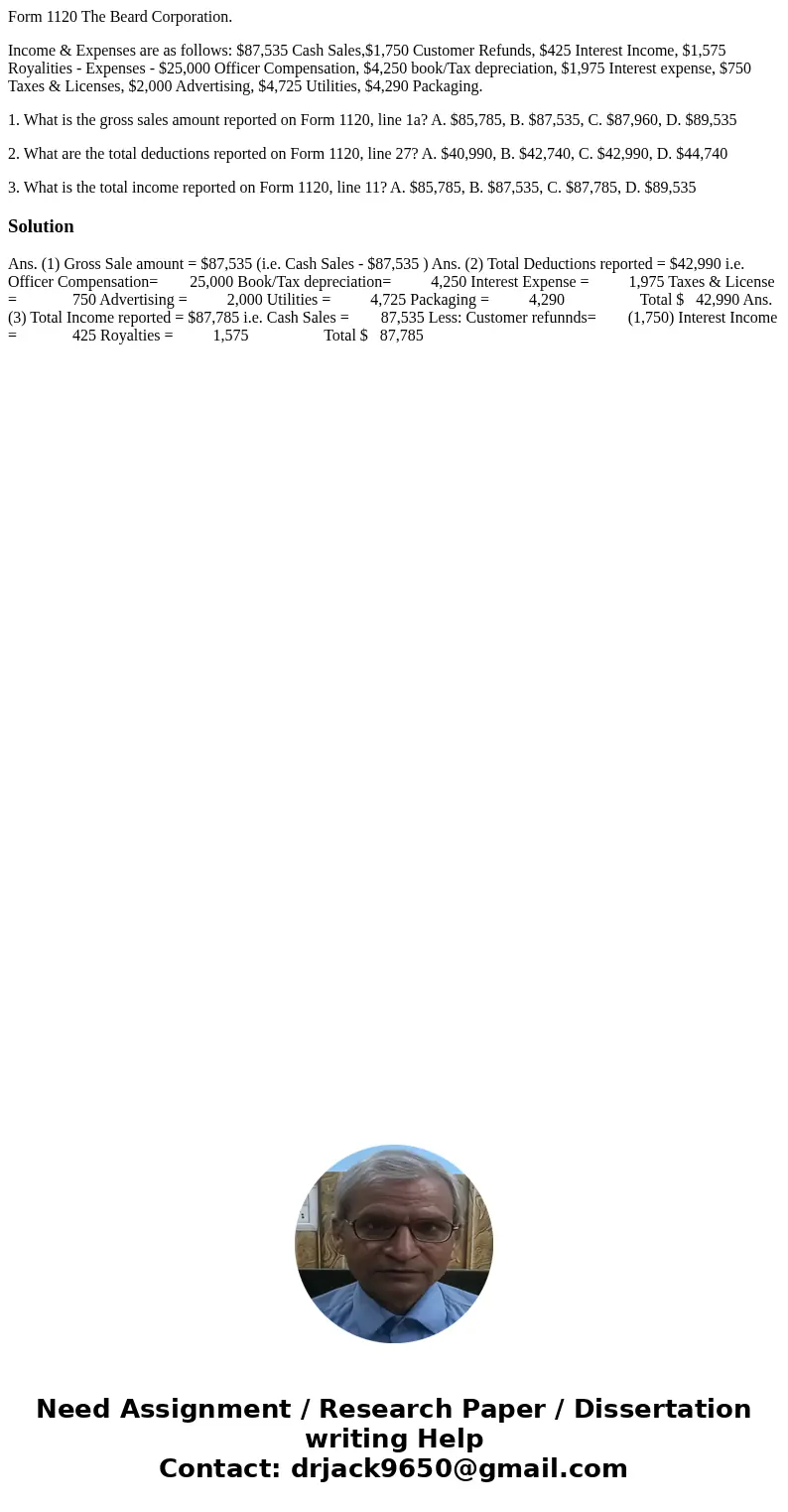 Form 1120 The Beard Corporation. Income & Expenses are as follows: $87,535 Cash Sales,$1,750 Customer Refunds, $425 Interest Income, $1,575 Royalities - Exp