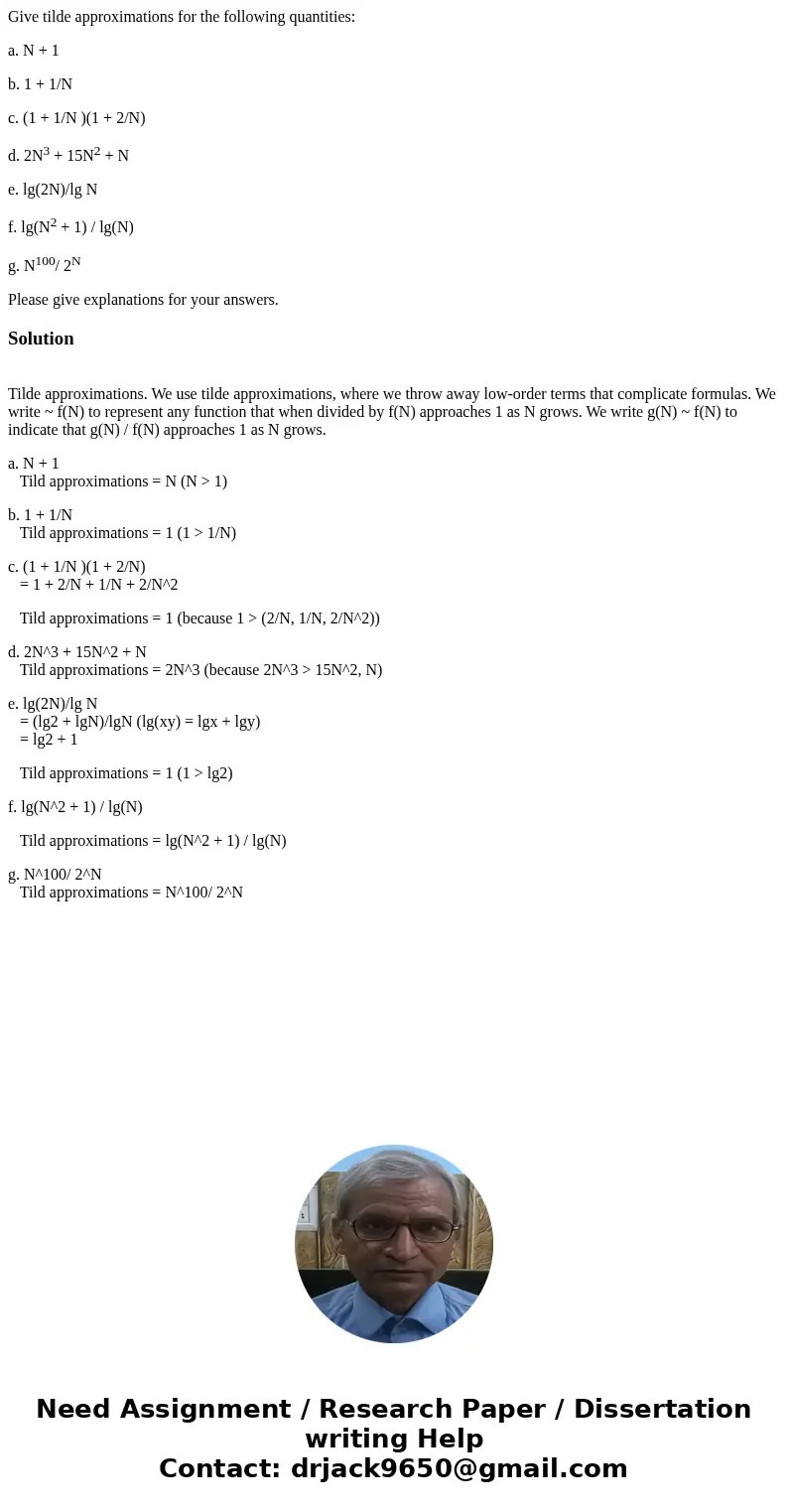 Give tilde approximations for the following quantities: a. N + 1 b. 1 + 1/N c. (1 + 1/N )(1 + 2/N) d. 2N3 + 15N2 + N e. lg(2N)/lg N f. lg(N2 + 1) / lg(N) g. N10