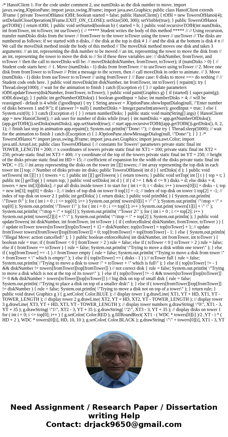 /* HanoiClient 1. For the code under comment 2, use numDisks as the disk number to move. import javax.swing.JOptionPane; import javax.swing.JFrame; import java. /* HanoiClient 1. For the code under comment 2, use numDisks as the disk number to move. import javax.swing.JOptionPane; import javax.swing.JFrame; import java.