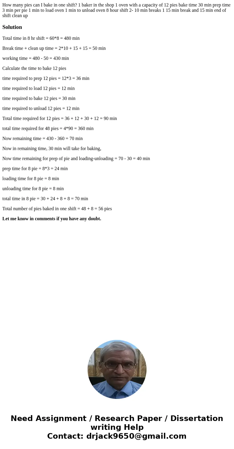 How many pies can I bake in one shift? 1 baker in the shop 1 oven with a capacity of 12 pies bake time 30 min prep time 3 min per pie 1 min to load oven 1 min t How many pies can I bake in one shift? 1 baker in the shop 1 oven with a capacity of 12 pies bake time 30 min prep time 3 min per pie 1 min to load oven 1 min t
