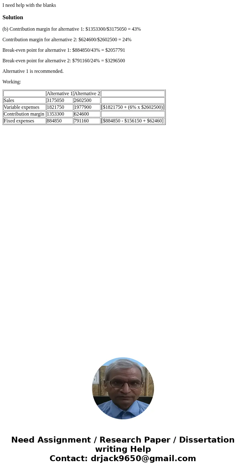 I need help with the blanksSolution(b) Contribution margin for alternative 1: $1353300/$3175050 = 43% Contribution margin for alternative 2: $624600/$2602500 =  I need help with the blanksSolution(b) Contribution margin for alternative 1: $1353300/$3175050 = 43% Contribution margin for alternative 2: $624600/$2602500 =