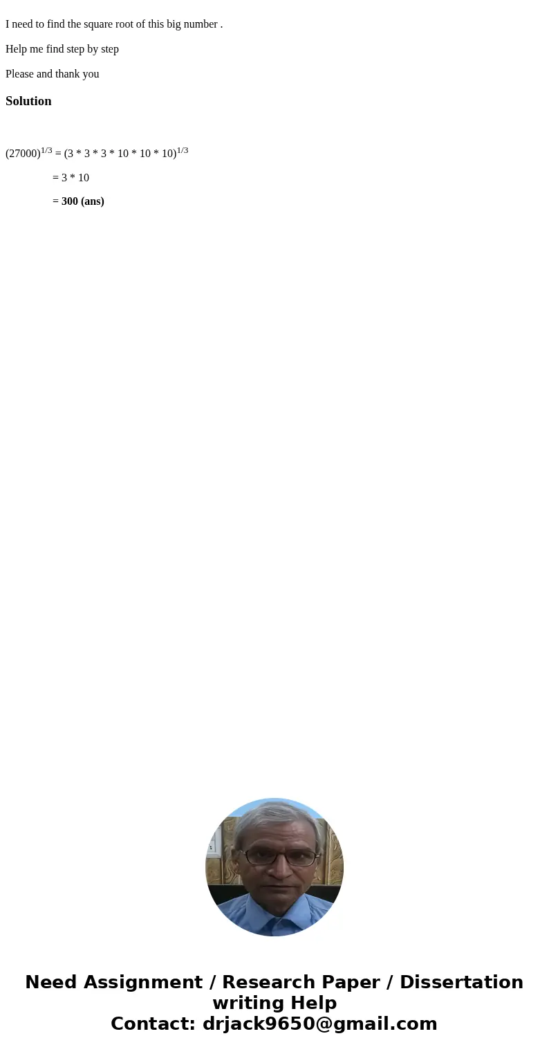 I need to find the square root of this big number . Help me find step by step Please and thank youSolution (27000)1/3 = (3 * 3 * 3 * 10 * 10 * 10)1/3 = 3 * 10   I need to find the square root of this big number . Help me find step by step Please and thank youSolution (27000)1/3 = (3 * 3 * 3 * 10 * 10 * 10)1/3 = 3 * 10