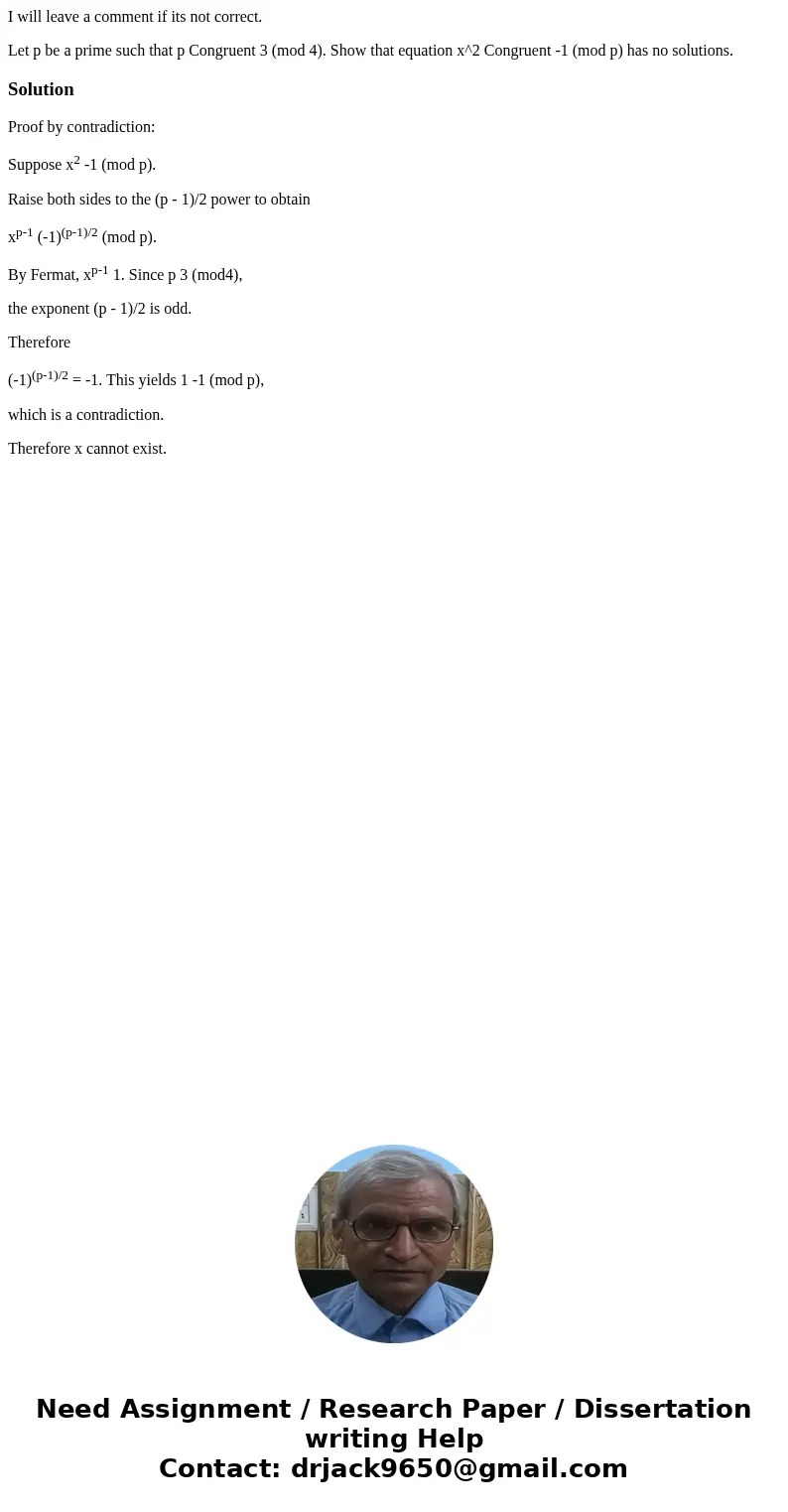 I will leave a comment if its not correct. Let p be a prime such that p Congruent 3 (mod 4). Show that equation x^2 Congruent -1 (mod p) has no solutions.Soluti