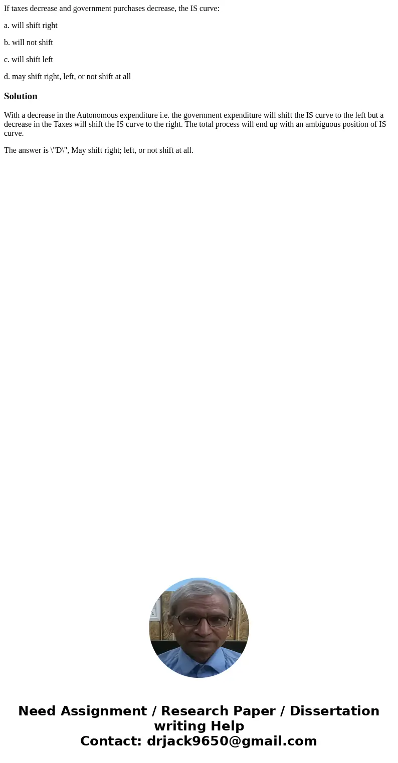 If taxes decrease and government purchases decrease, the IS curve: a. will shift right b. will not shift c. will shift left d. may shift right, left, or not shi If taxes decrease and government purchases decrease, the IS curve: a. will shift right b. will not shift c. will shift left d. may shift right, left, or not shi