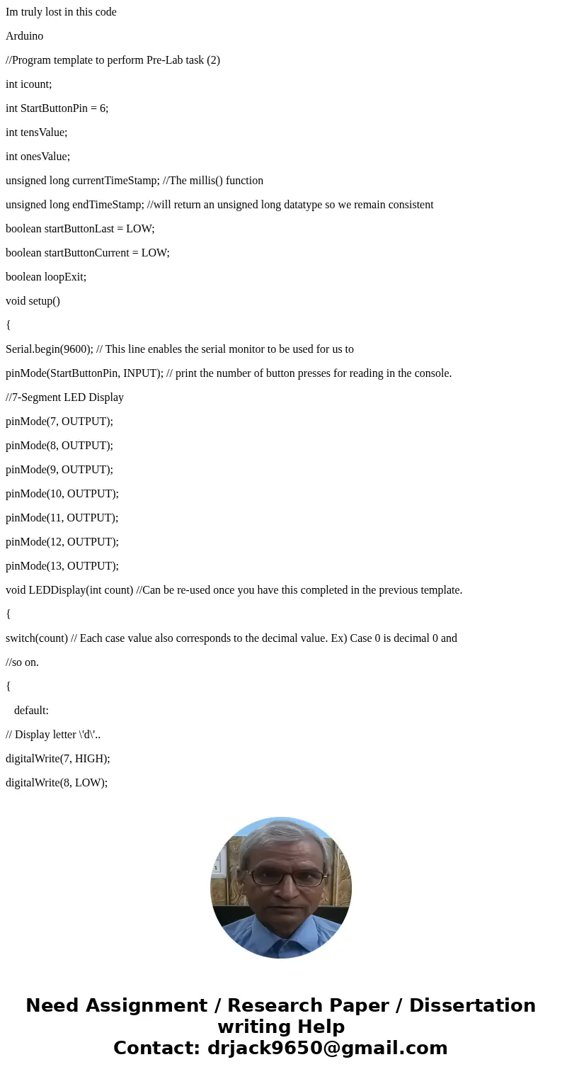 Im truly lost in this code Arduino //Program template to perform Pre-Lab task (2) int icount; int StartButtonPin = 6; int tensValue; int onesValue; unsigned lon Im truly lost in this code Arduino //Program template to perform Pre-Lab task (2) int icount; int StartButtonPin = 6; int tensValue; int onesValue; unsigned lon