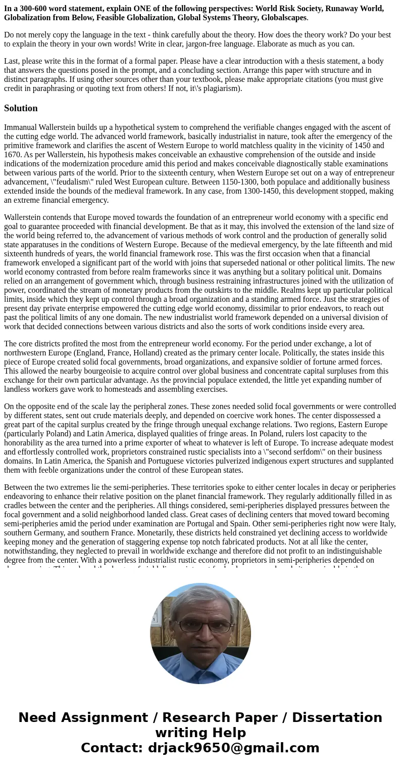In a 300-600 word statement, explain ONE of the following perspectives: World Risk Society, Runaway World, Globalization from Below, Feasible Globalization, Glo In a 300-600 word statement, explain ONE of the following perspectives: World Risk Society, Runaway World, Globalization from Below, Feasible Globalization, Glo