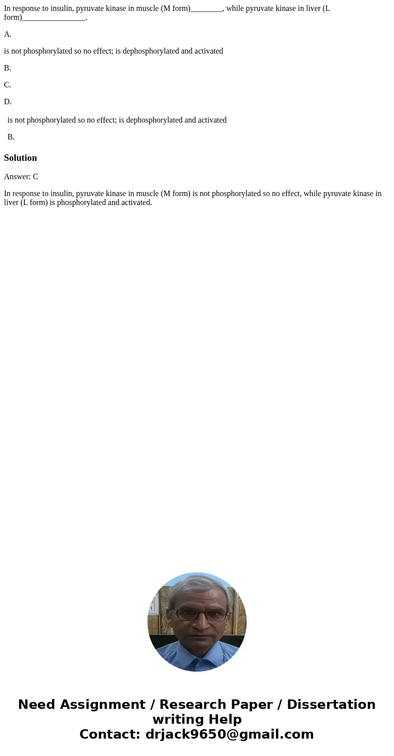 In response to insulin, pyruvate kinase in muscle (M form)________, while pyruvate kinase in liver (L form)________________. A. is not phosphorylated so no effe In response to insulin, pyruvate kinase in muscle (M form)________, while pyruvate kinase in liver (L form)________________. A. is not phosphorylated so no effe