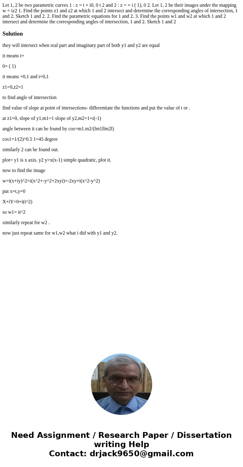 Let 1, 2 be two parametric curves 1 : z = t + i0, 0 t 2 and 2 : z = + i ( 1), 0 2. Let 1, 2 be their images under the mapping w = iz2 1. Find the points z1 and  Let 1, 2 be two parametric curves 1 : z = t + i0, 0 t 2 and 2 : z = + i ( 1), 0 2. Let 1, 2 be their images under the mapping w = iz2 1. Find the points z1 and