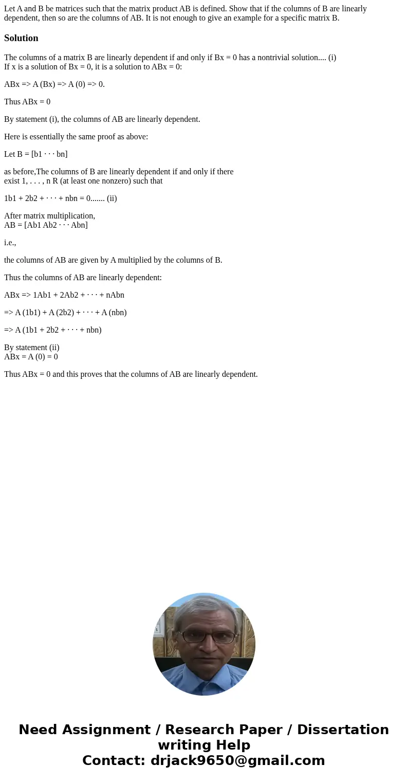 Let A and B be matrices such that the matrix product AB is defined. Show that if the columns of B are linearly dependent, then so are the columns of AB. It is   Let A and B be matrices such that the matrix product AB is defined. Show that if the columns of B are linearly dependent, then so are the columns of AB. It is