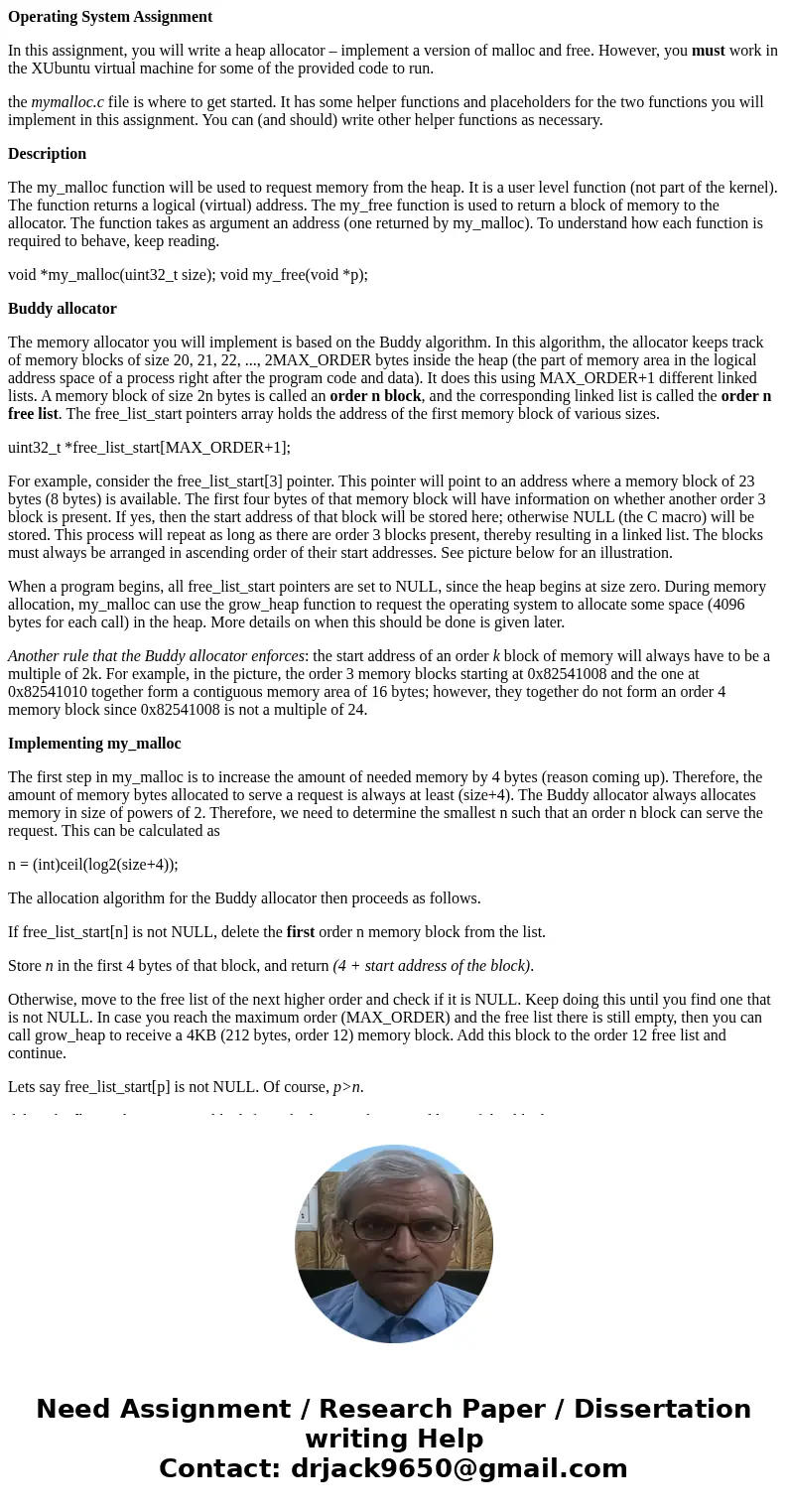 Operating System Assignment In this assignment, you will write a heap allocator – implement a version of malloc and free. However, you must work in the XUbuntu  Operating System Assignment In this assignment, you will write a heap allocator – implement a version of malloc and free. However, you must work in the XUbuntu