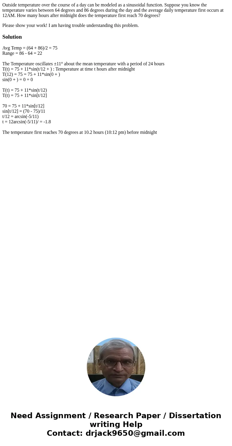 Outside temperature over the course of a day can be modeled as a sinusoidal function. Suppose you know the temperature varies between 64 degrees and 86 degrees  Outside temperature over the course of a day can be modeled as a sinusoidal function. Suppose you know the temperature varies between 64 degrees and 86 degrees