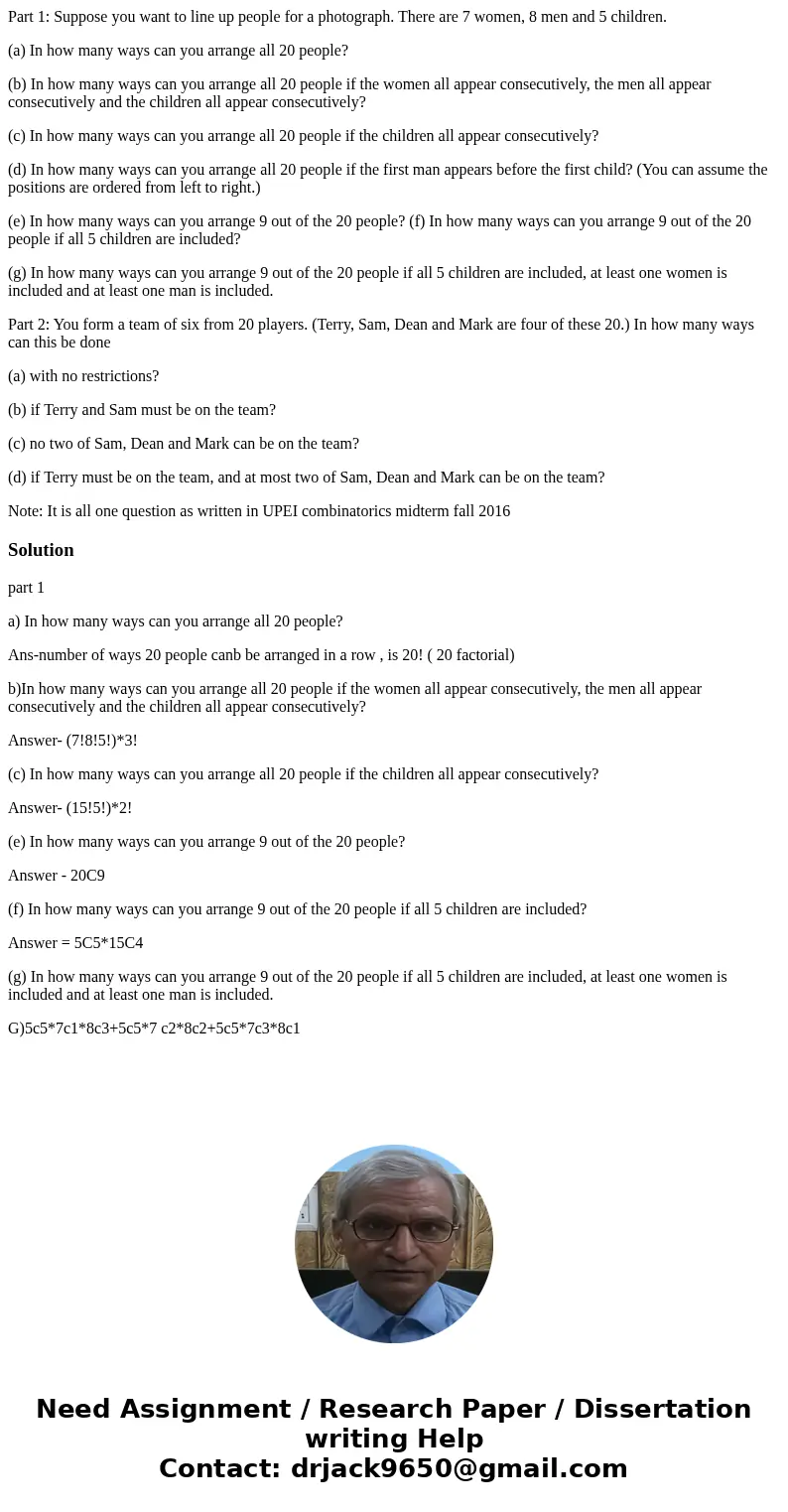 Part 1: Suppose you want to line up people for a photograph. There are 7 women, 8 men and 5 children. (a) In how many ways can you arrange all 20 people? (b) In Part 1: Suppose you want to line up people for a photograph. There are 7 women, 8 men and 5 children. (a) In how many ways can you arrange all 20 people? (b) In