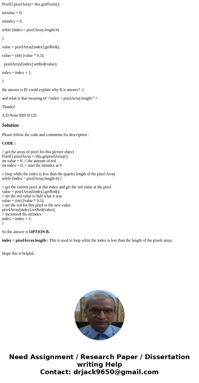 Pixel[] pixelArray= this.getPixels(); intvalue = 0; intindex = 0; while (index < pixelArray.length/4) { value = pixelArray[index].getRed(); value = (int) (va