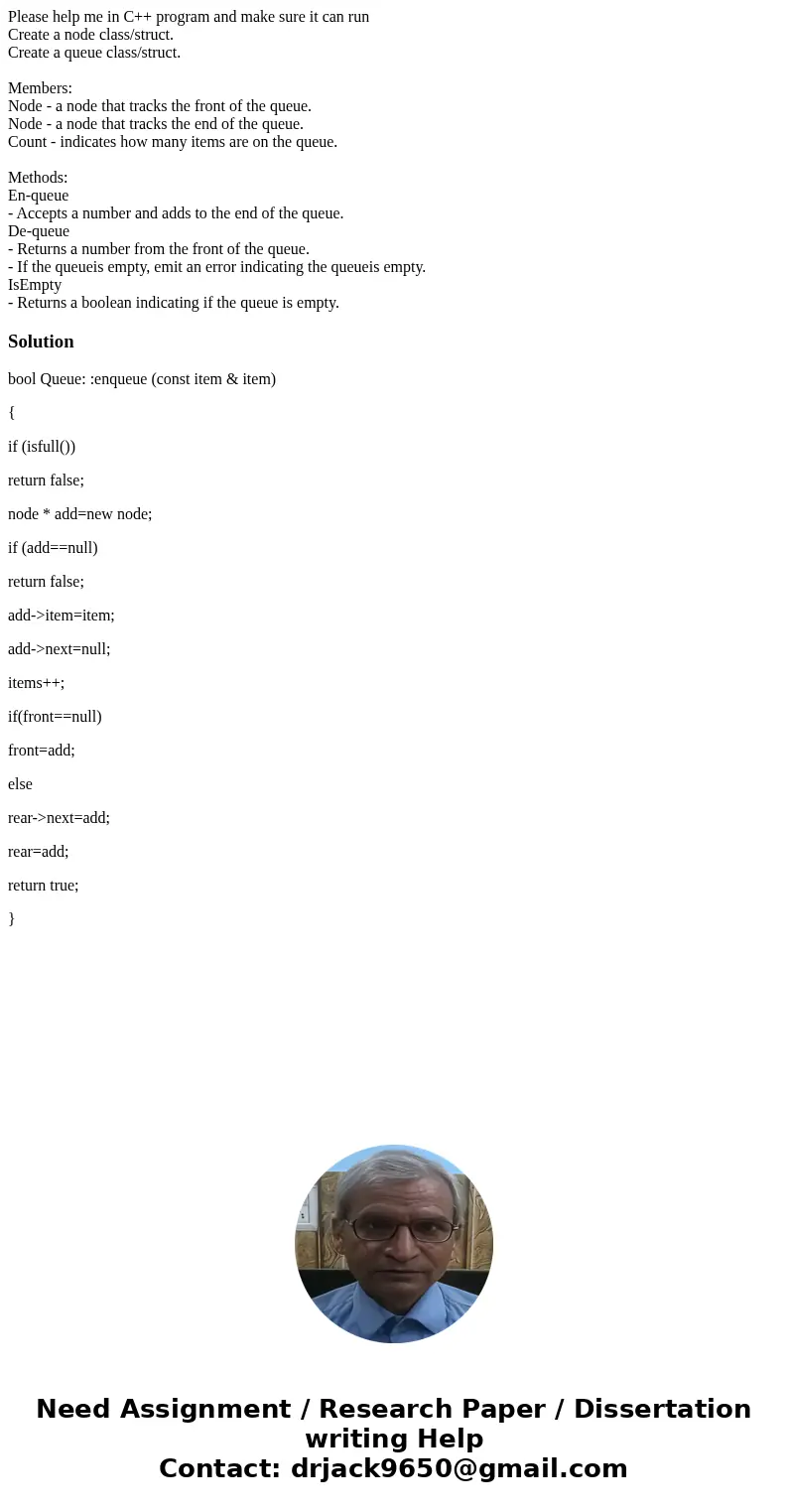 Please help me in C++ program and make sure it can run Create a node class/struct. Create a queue class/struct. Members: Node - a node that tracks the front of  Please help me in C++ program and make sure it can run Create a node class/struct. Create a queue class/struct. Members: Node - a node that tracks the front of