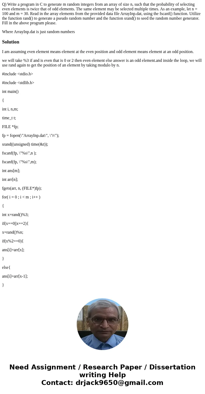 Q) Write a program in C to generate m random integers from an array of size n, such that the probability of selecting even elements is twice that of odd element Q) Write a program in C to generate m random integers from an array of size n, such that the probability of selecting even elements is twice that of odd element