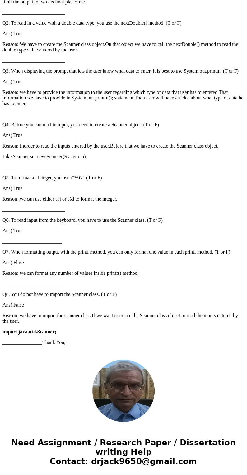 Q1. When formatting output, you use System.out.printf. (T or F) Q2. To read in a value with a double data type, you use the nextDouble() method. (T or F) Q3. Wh Q1. When formatting output, you use System.out.printf. (T or F) Q2. To read in a value with a double data type, you use the nextDouble() method. (T or F) Q3. Wh