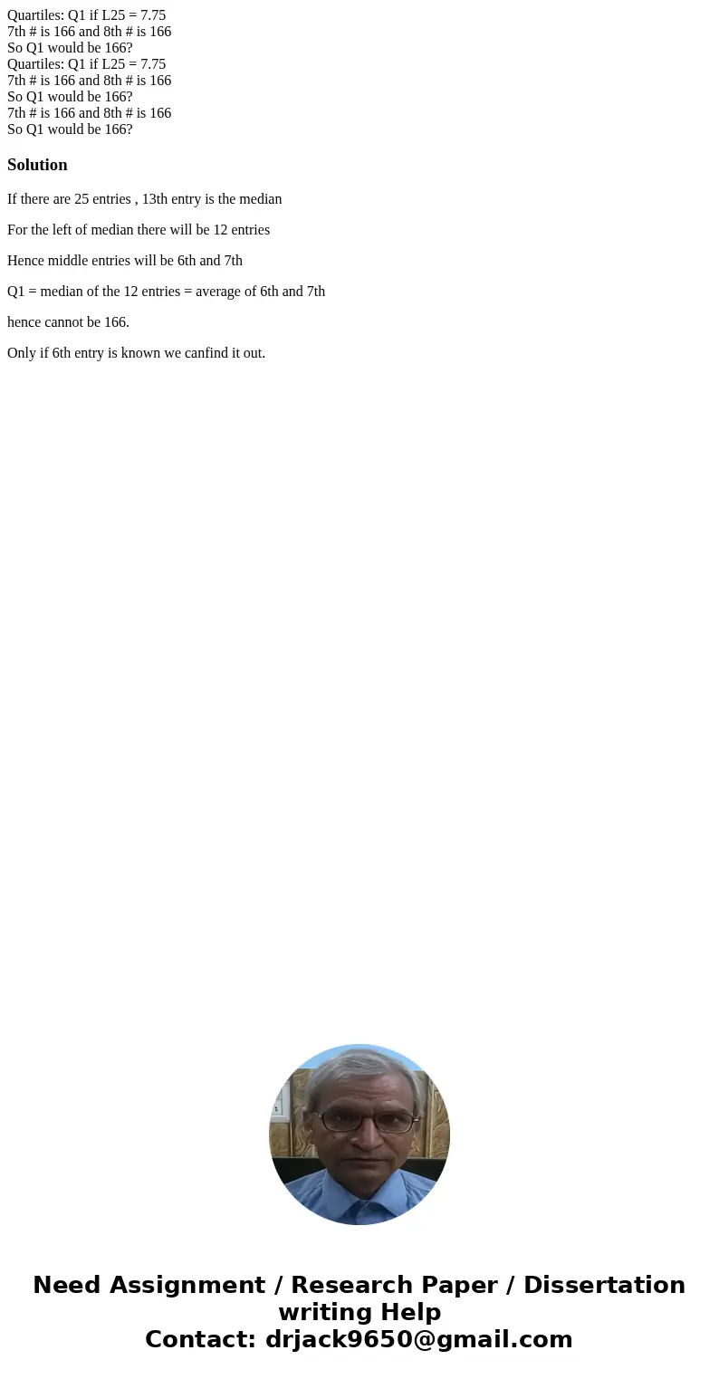 Quartiles: Q1 if L25 = 7.75 7th # is 166 and 8th # is 166 So Q1 would be 166? Quartiles: Q1 if L25 = 7.75 7th # is 166 and 8th # is 166 So Q1 would be 166? 7th  Quartiles: Q1 if L25 = 7.75 7th # is 166 and 8th # is 166 So Q1 would be 166? Quartiles: Q1 if L25 = 7.75 7th # is 166 and 8th # is 166 So Q1 would be 166? 7th
