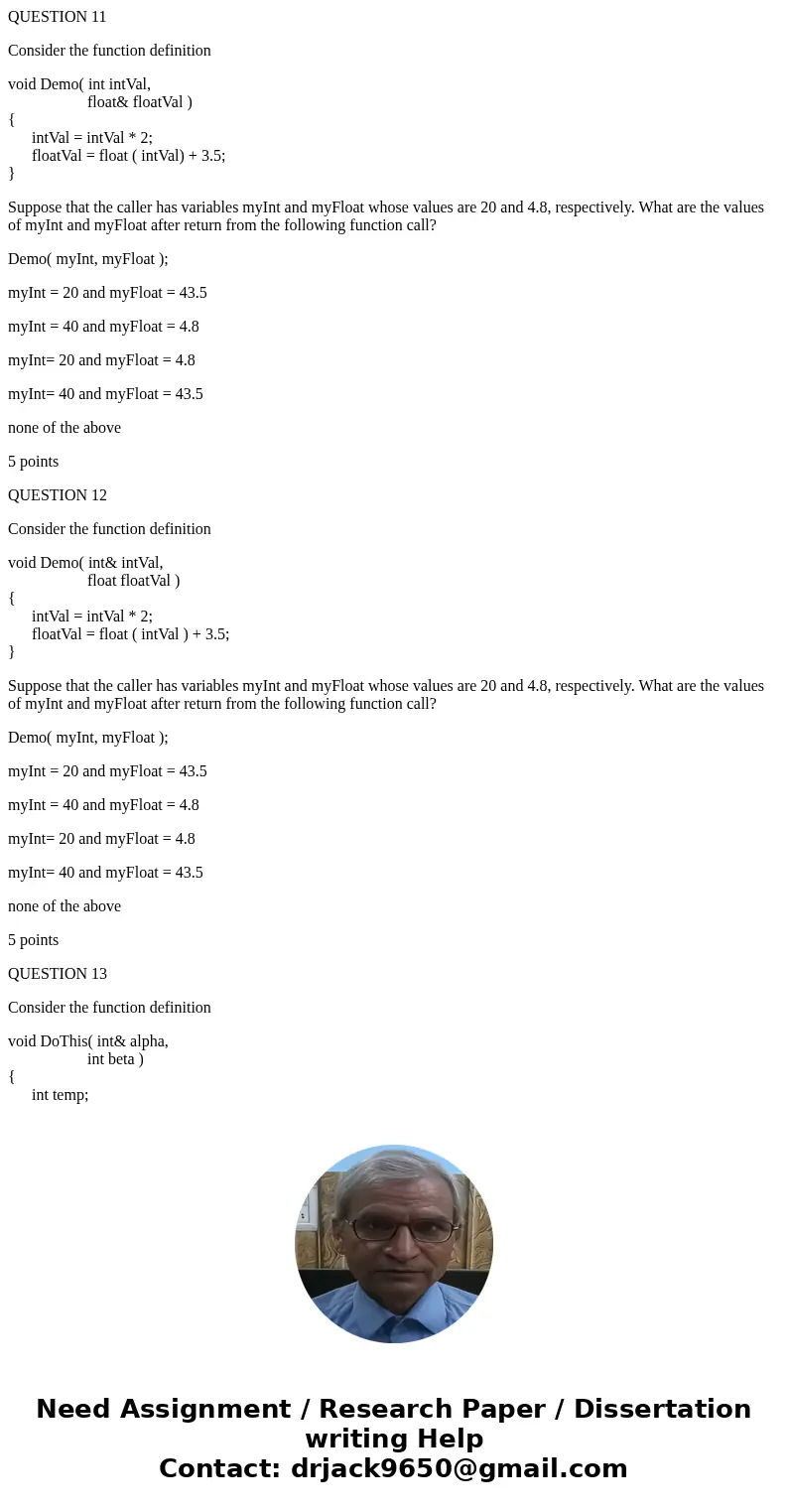 QUESTION 11 Consider the function definition void Demo( int intVal, float& floatVal ) { intVal = intVal * 2; floatVal = float ( intVal) + 3.5; } Suppose tha QUESTION 11 Consider the function definition void Demo( int intVal, float& floatVal ) { intVal = intVal * 2; floatVal = float ( intVal) + 3.5; } Suppose tha