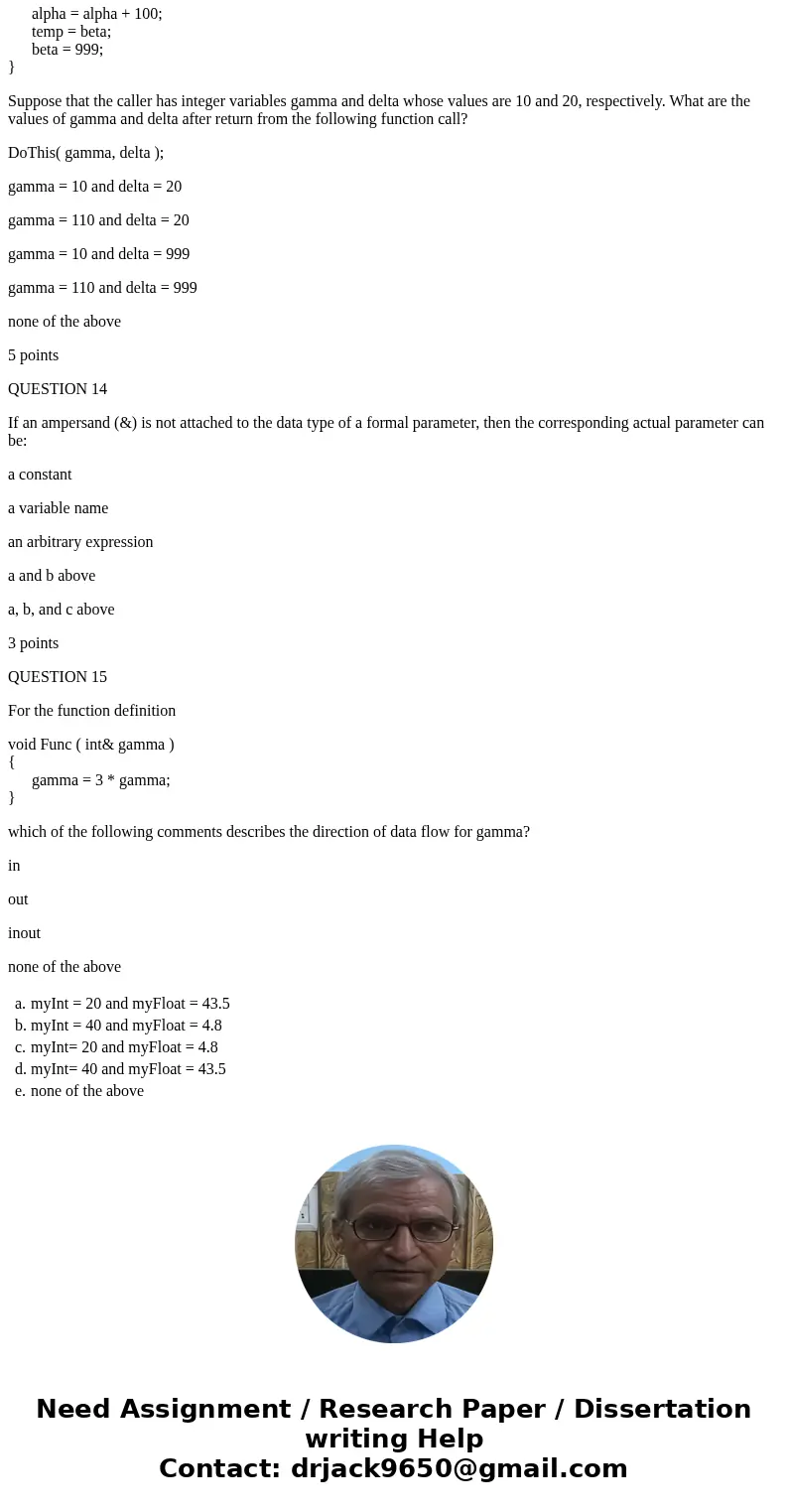 QUESTION 11 Consider the function definition void Demo( int intVal, float& floatVal ) { intVal = intVal * 2; floatVal = float ( intVal) + 3.5; } Suppose tha QUESTION 11 Consider the function definition void Demo( int intVal, float& floatVal ) { intVal = intVal * 2; floatVal = float ( intVal) + 3.5; } Suppose tha