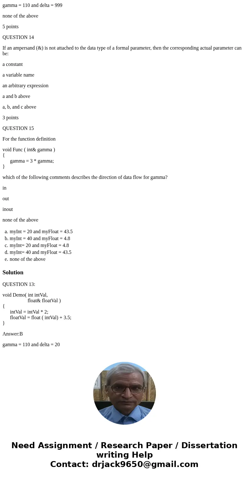 QUESTION 11 Consider the function definition void Demo( int intVal, float& floatVal ) { intVal = intVal * 2; floatVal = float ( intVal) + 3.5; } Suppose tha QUESTION 11 Consider the function definition void Demo( int intVal, float& floatVal ) { intVal = intVal * 2; floatVal = float ( intVal) + 3.5; } Suppose tha