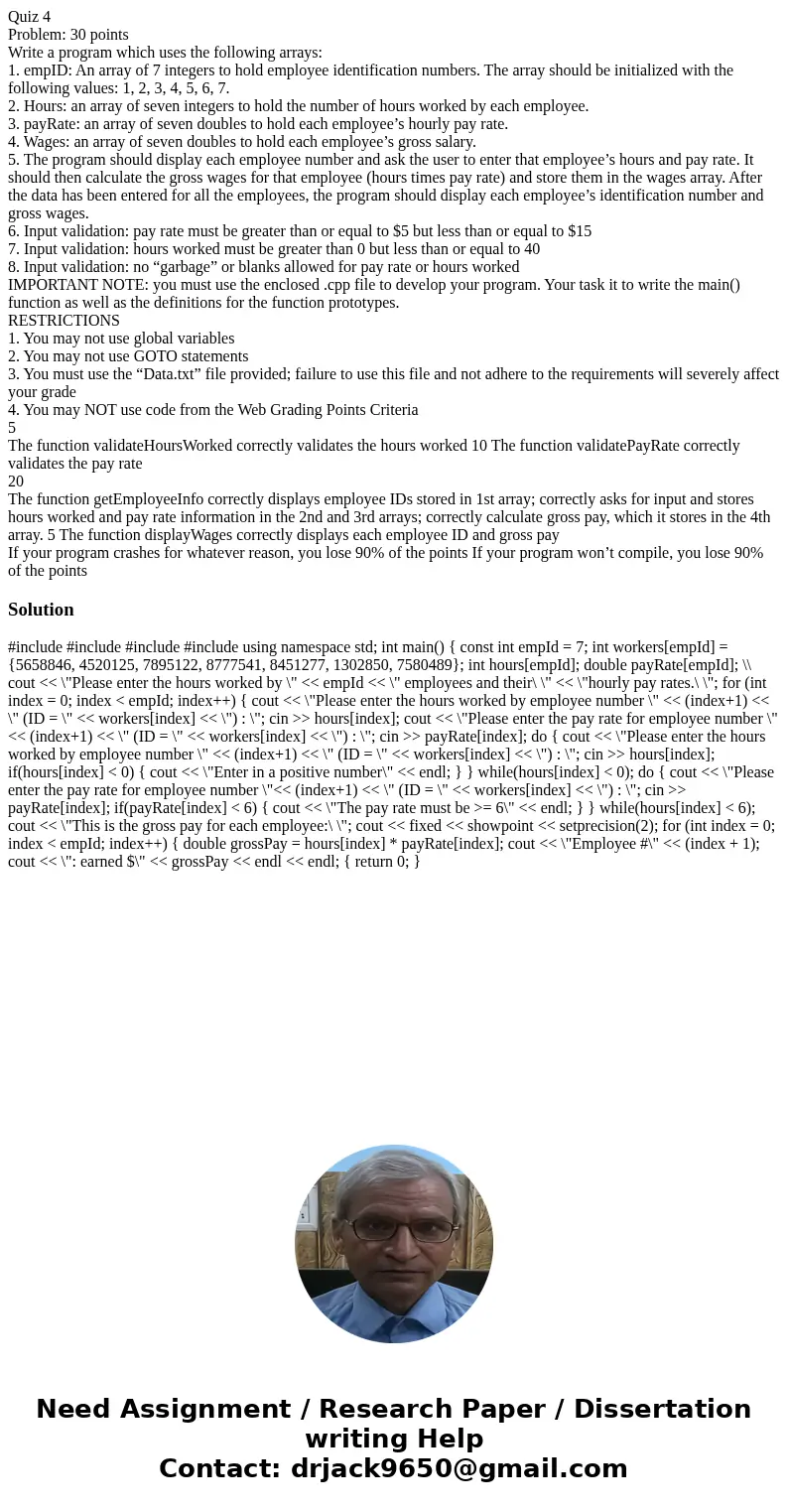 Quiz 4 Problem: 30 points Write a program which uses the following arrays: 1. empID: An array of 7 integers to hold employee identification numbers. The array s Quiz 4 Problem: 30 points Write a program which uses the following arrays: 1. empID: An array of 7 integers to hold employee identification numbers. The array s