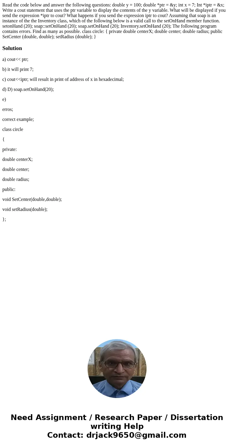  Read the code below and answer the following questions: double y = 100; double *ptr = &y; int x = 7; Int *iptr = &x; Write a cout statement that uses t