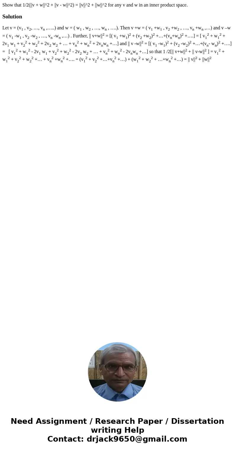 Show that 1/2(||v + w||^2 + ||v - w||^2) = ||v||^2 + ||w||^2 for any v and w in an inner product space.SolutionLet v = (v1 , v2, …, vn ,…..) and w = ( w1 , w2   Show that 1/2(||v + w||^2 + ||v - w||^2) = ||v||^2 + ||w||^2 for any v and w in an inner product space.SolutionLet v = (v1 , v2, …, vn ,…..) and w = ( w1 , w2