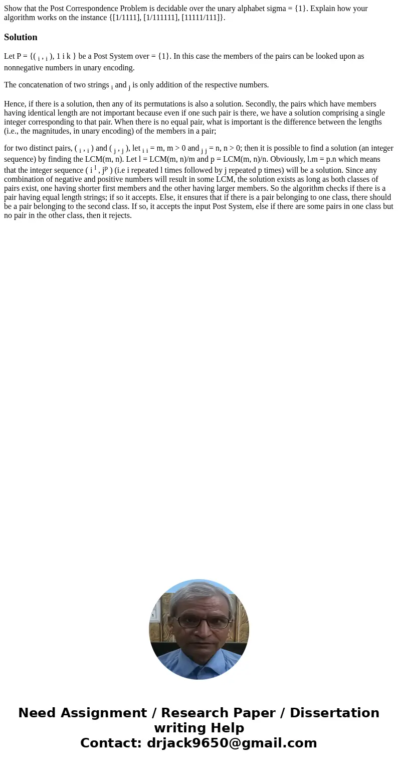  Show that the Post Correspondence Problem is decidable over the unary alphabet sigma = {1}. Explain how your algorithm works on the instance {[1/1111], [1/1111