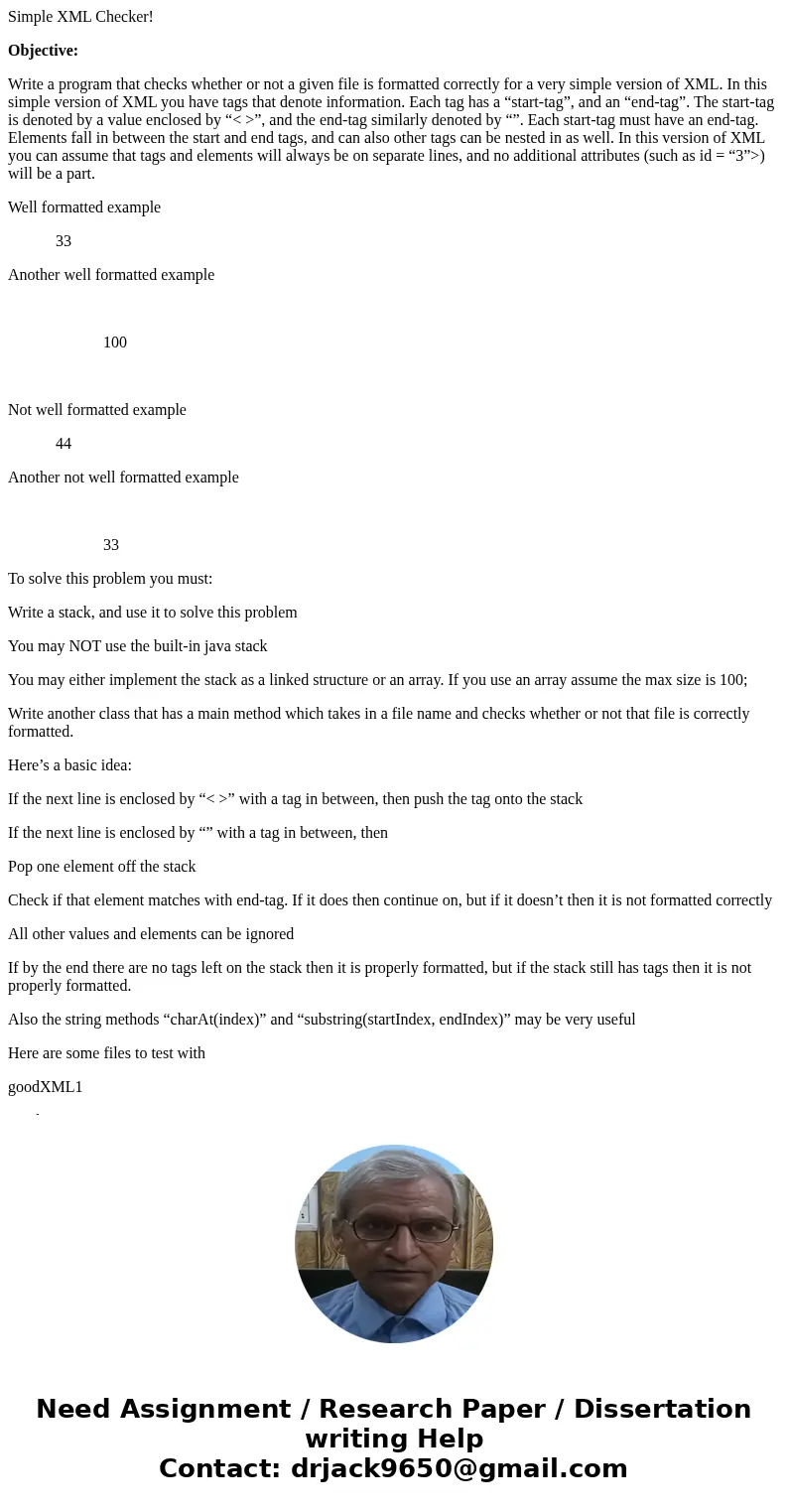 Simple XML Checker! Objective: Write a program that checks whether or not a given file is formatted correctly for a very simple version of XML. In this simple v Simple XML Checker! Objective: Write a program that checks whether or not a given file is formatted correctly for a very simple version of XML. In this simple v