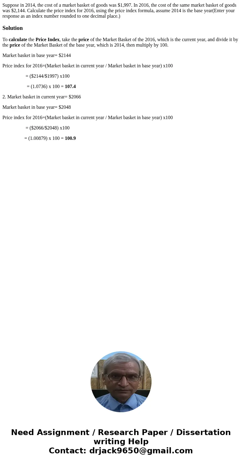  Suppose in 2014, the cost of a market basket of goods was $1,997. In 2016, the cost of the same market basket of goods was $2,144. Calculate the price index fo