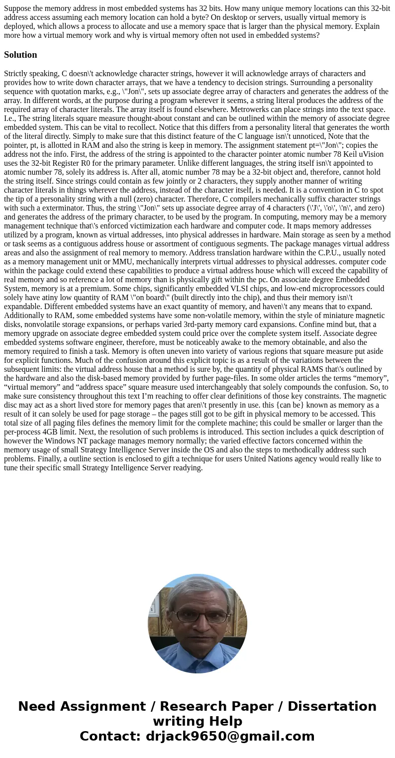 Suppose the memory address in most embedded systems has 32 bits. How many unique memory locations can this 32-bit address access assuming each memory location c Suppose the memory address in most embedded systems has 32 bits. How many unique memory locations can this 32-bit address access assuming each memory location c