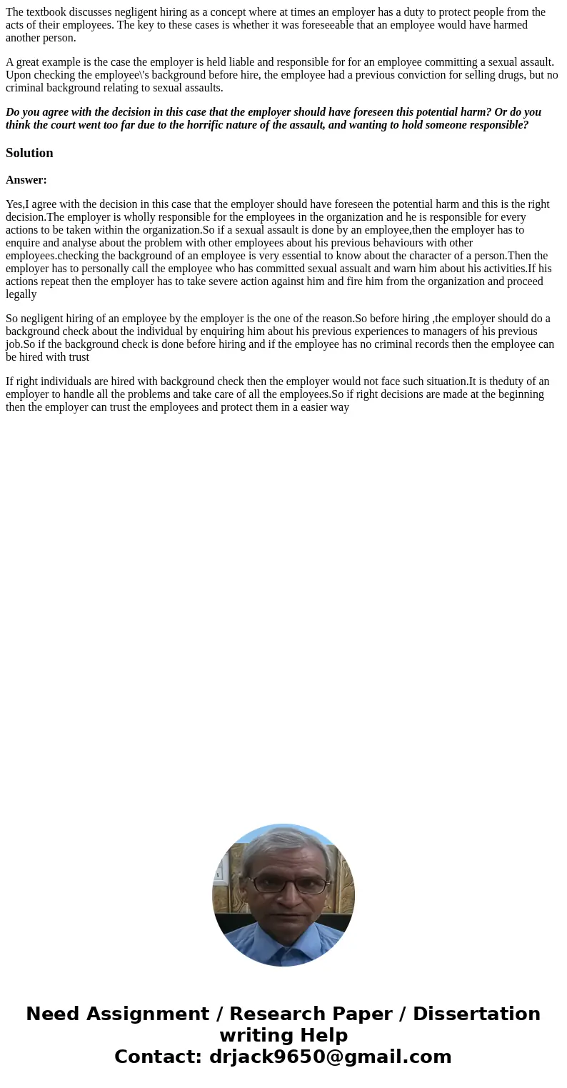 The textbook discusses negligent hiring as a concept where at times an employer has a duty to protect people from the acts of their employees. The key to these  The textbook discusses negligent hiring as a concept where at times an employer has a duty to protect people from the acts of their employees. The key to these