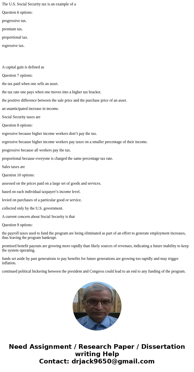 The U.S. Social Security tax is an example of a Question 6 options: progressive tax. premium tax. proportional tax. regressive tax. A capital gain is defined as The U.S. Social Security tax is an example of a Question 6 options: progressive tax. premium tax. proportional tax. regressive tax. A capital gain is defined as