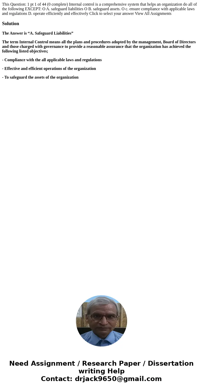  This Question: 1 pt 1 of 44 (0 complete) Internal control is a comprehensive system that helps an organization do all of the following EXCEPT: O A. safeguard l