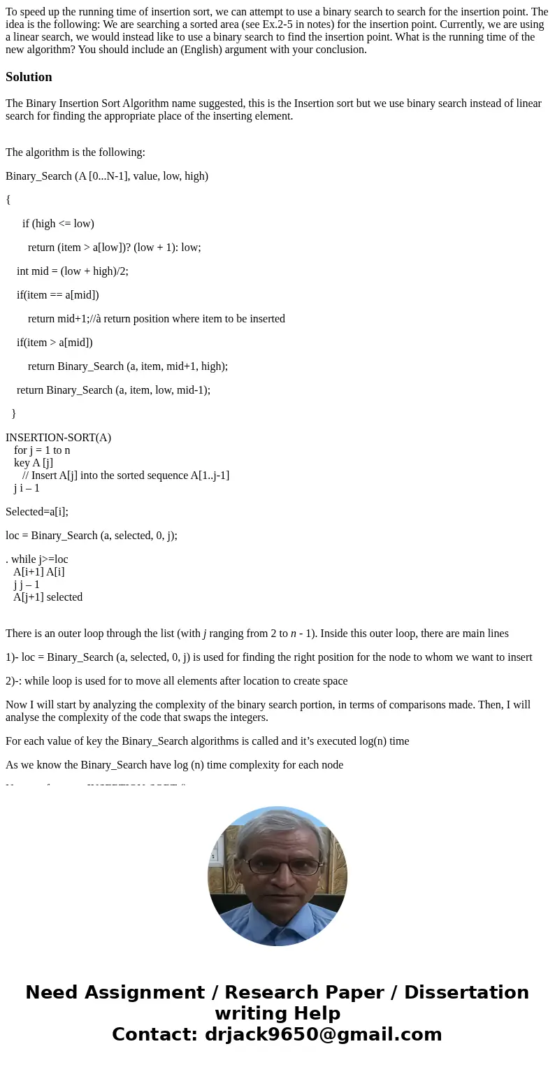 To speed up the running time of insertion sort, we can attempt to use a binary search to search for the insertion point. The idea is the following: We are sear  To speed up the running time of insertion sort, we can attempt to use a binary search to search for the insertion point. The idea is the following: We are sear
