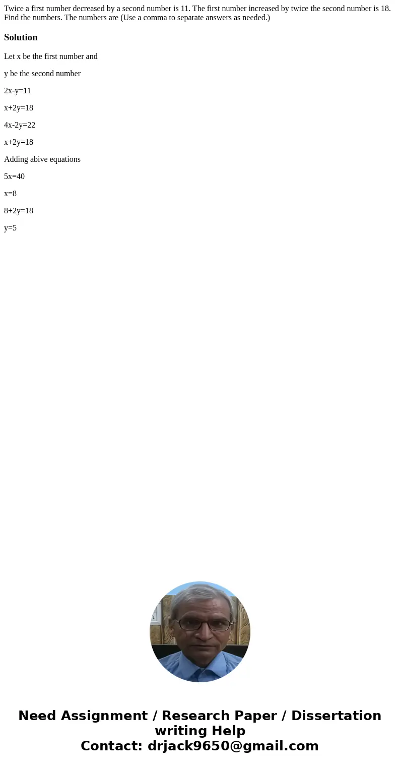 Twice a first number decreased by a second number is 11. The first number increased by twice the second number is 18. Find the numbers. The numbers are (Use a   Twice a first number decreased by a second number is 11. The first number increased by twice the second number is 18. Find the numbers. The numbers are (Use a