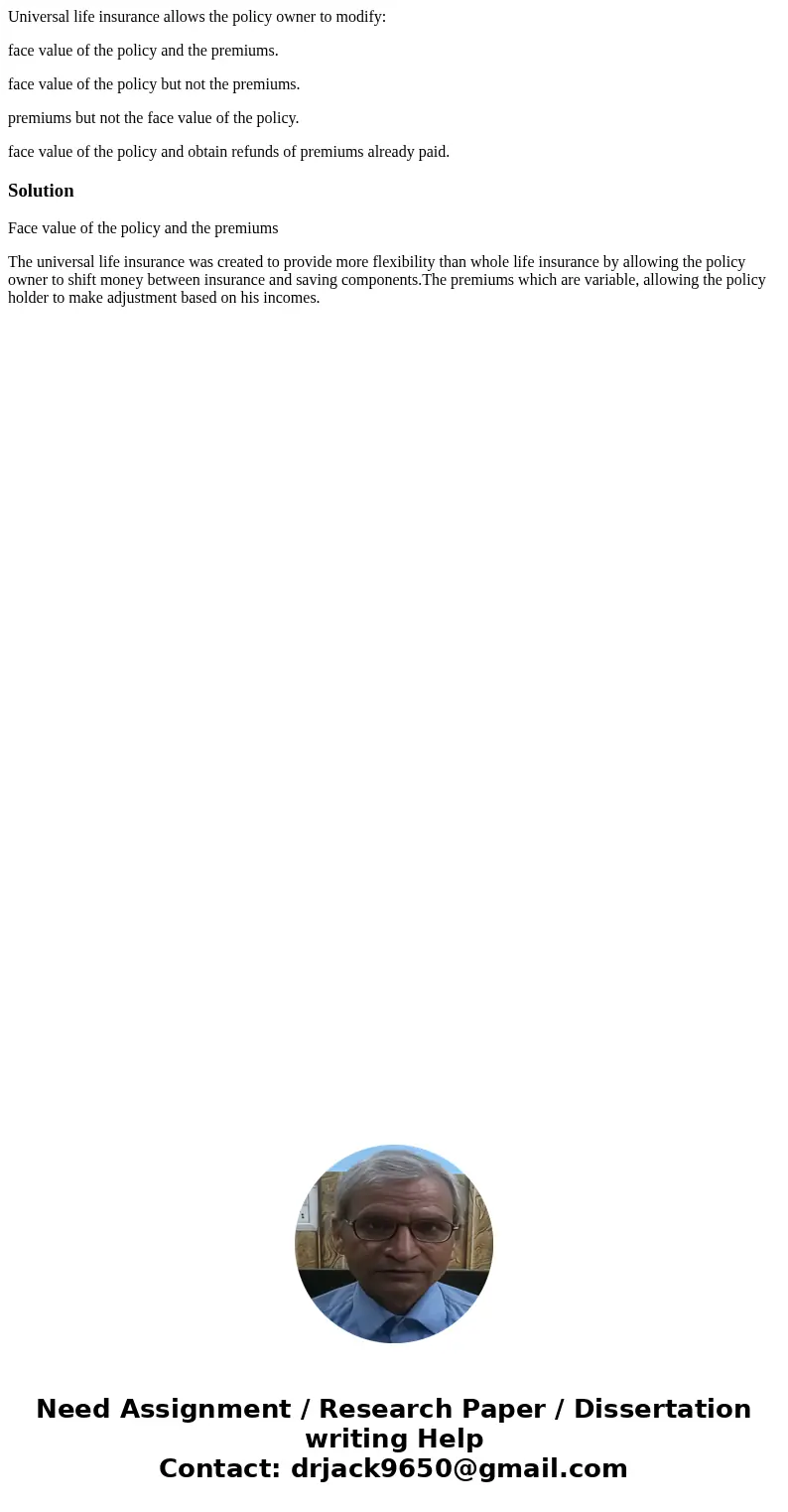 Universal life insurance allows the policy owner to modify: face value of the policy and the premiums. face value of the policy but not the premiums. premiums b Universal life insurance allows the policy owner to modify: face value of the policy and the premiums. face value of the policy but not the premiums. premiums b