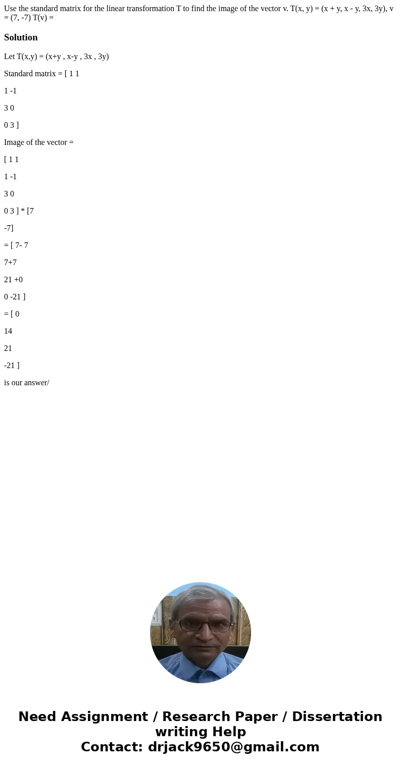 Use the standard matrix for the linear transformation T to find the image of the vector v. T(x, y) = (x + y, x - y, 3x, 3y), v = (7, -7) T(v) = SolutionLet T(x  Use the standard matrix for the linear transformation T to find the image of the vector v. T(x, y) = (x + y, x - y, 3x, 3y), v = (7, -7) T(v) = SolutionLet T(x
