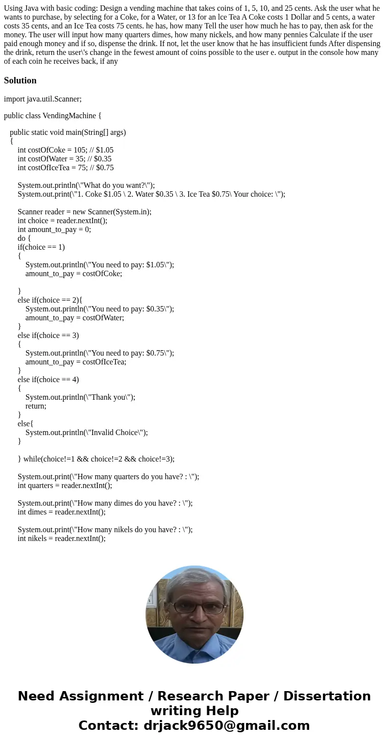 Using Java with basic coding: Design a vending machine that takes coins of 1, 5, 10, and 25 cents. Ask the user what he wants to purchase, by selecting for a C  Using Java with basic coding: Design a vending machine that takes coins of 1, 5, 10, and 25 cents. Ask the user what he wants to purchase, by selecting for a C