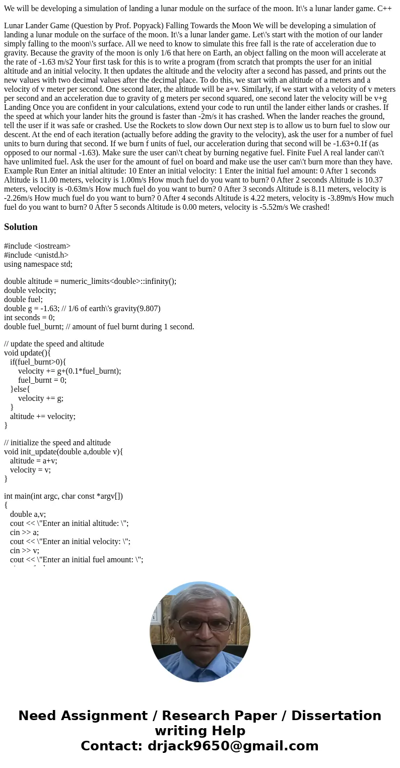 We will be developing a simulation of landing a lunar module on the surface of the moon. It\'s a lunar lander game. C++ Lunar Lander Game (Question by Prof. Pop We will be developing a simulation of landing a lunar module on the surface of the moon. It\'s a lunar lander game. C++ Lunar Lander Game (Question by Prof. Pop