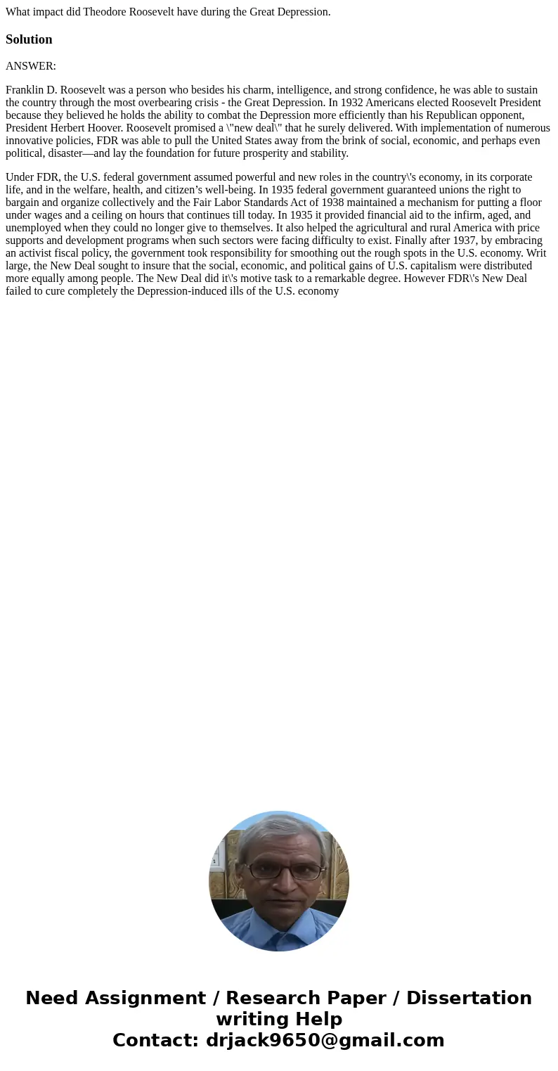 What impact did Theodore Roosevelt have during the Great Depression.SolutionANSWER: Franklin D. Roosevelt was a person who besides his charm, intelligence, and  What impact did Theodore Roosevelt have during the Great Depression.SolutionANSWER: Franklin D. Roosevelt was a person who besides his charm, intelligence, and