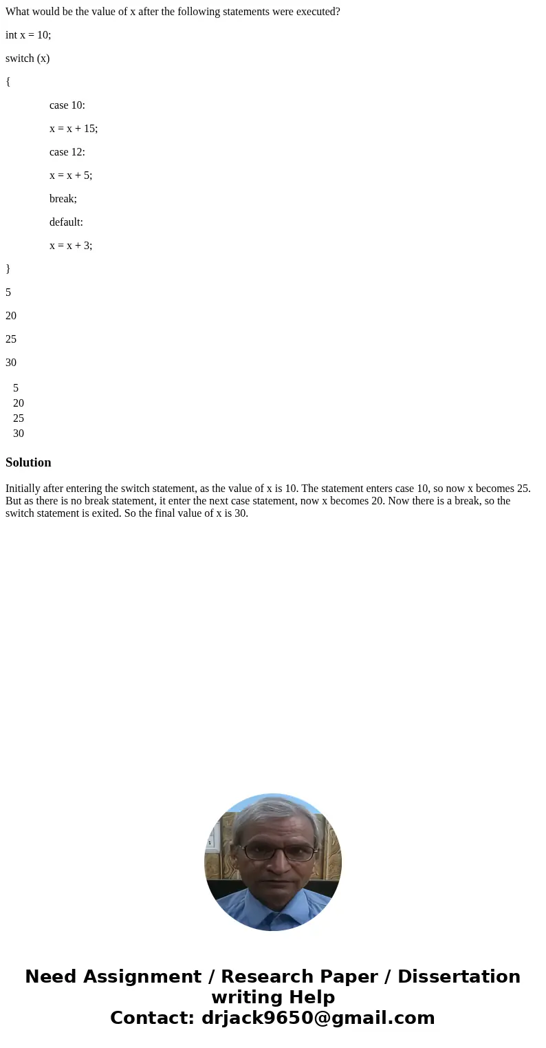 What would be the value of x after the following statements were executed? int x = 10; switch (x) { case 10: x = x + 15; case 12: x = x + 5; break; default: x = What would be the value of x after the following statements were executed? int x = 10; switch (x) { case 10: x = x + 15; case 12: x = x + 5; break; default: x =