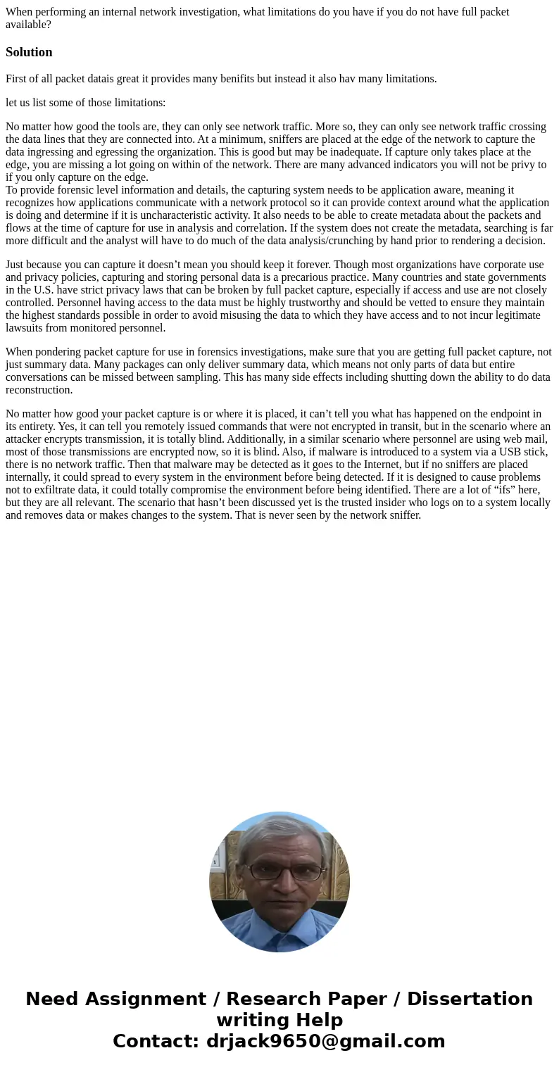 When performing an internal network investigation, what limitations do you have if you do not have full packet available?SolutionFirst of all packet datais grea When performing an internal network investigation, what limitations do you have if you do not have full packet available?SolutionFirst of all packet datais grea