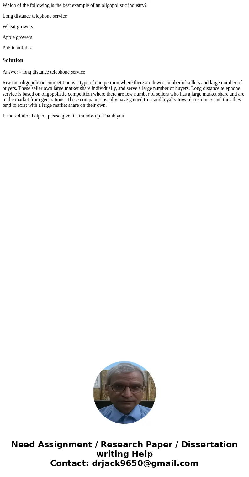 Which of the following is the best example of an oligopolistic industry? Long distance telephone service Wheat growers Apple growers Public utilitiesSolutionAns Which of the following is the best example of an oligopolistic industry? Long distance telephone service Wheat growers Apple growers Public utilitiesSolutionAns